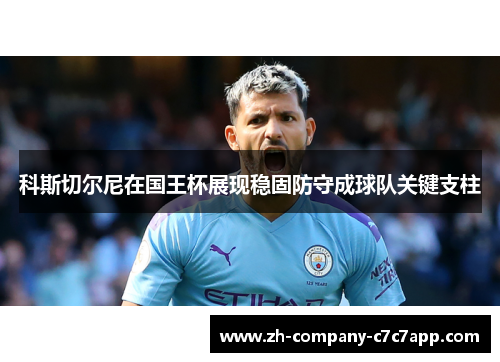 科斯切尔尼在国王杯展现稳固防守成球队关键支柱