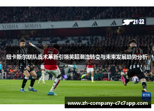 纽卡斯尔联队战术革新引领英超潮流转变与未来发展趋势分析