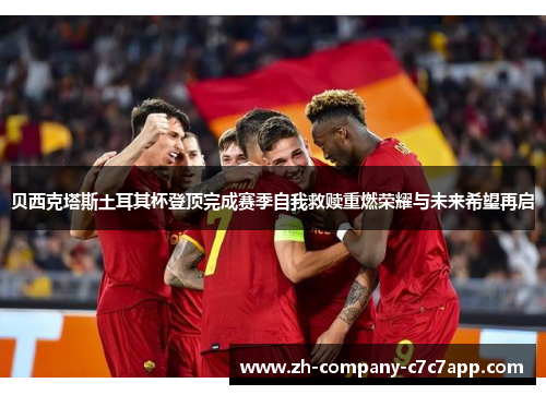 贝西克塔斯土耳其杯登顶完成赛季自我救赎重燃荣耀与未来希望再启 贝西克塔斯土耳其杯登顶完成赛季自我救赎重燃荣耀与未来希望再启