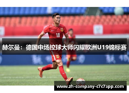 赫尔曼:德国中场控球大师闪耀欧洲U19锦标赛 赫尔曼:德国中场控球大师闪耀欧洲U19锦标赛