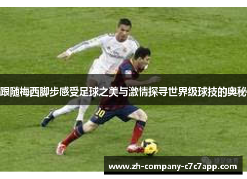 跟随梅西脚步感受足球之美与激情探寻世界级球技的奥秘 跟随梅西脚步感受足球之美与激情探寻世界级球技的奥秘