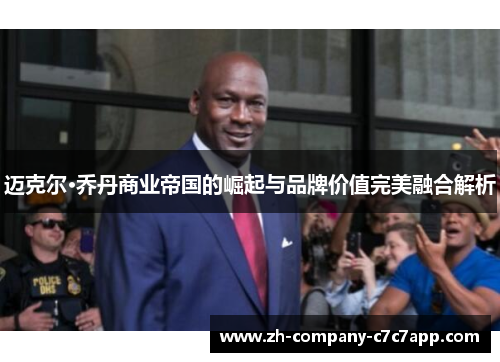 迈克尔·乔丹商业帝国的崛起与品牌价值完美融合解析 迈克尔·乔丹商业帝国的崛起与品牌价值完美融合解析