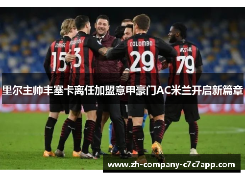 里尔主帅丰塞卡离任加盟意甲豪门AC米兰开启新篇章