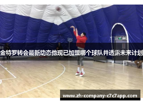 金特罗转会最新动态他现已加盟哪个球队并透露未来计划