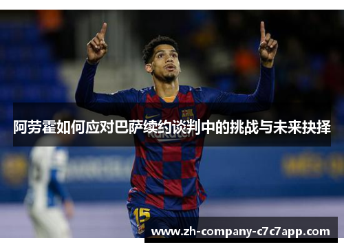 阿劳霍如何应对巴萨续约谈判中的挑战与未来抉择