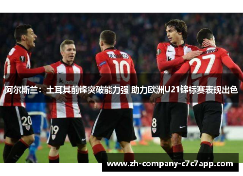 阿尔斯兰:土耳其前锋突破能力强 助力欧洲U21锦标赛表现出色 阿尔斯兰:土耳其前锋突破能力强 助力欧洲U21锦标赛表现出色