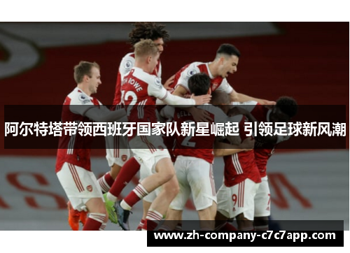 阿尔特塔带领西班牙国家队新星崛起 引领足球新风潮 阿尔特塔带领西班牙国家队新星崛起 引领足球新风潮