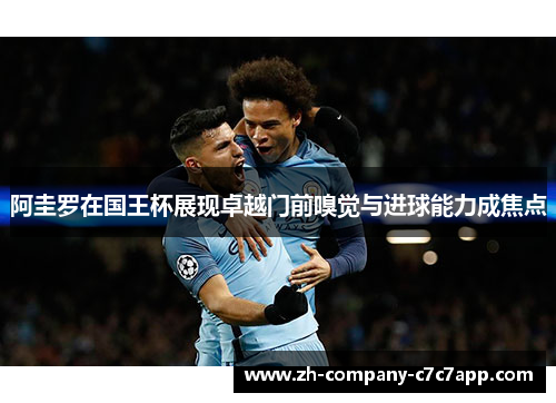 阿圭罗在国王杯展现卓越门前嗅觉与进球能力成焦点 阿圭罗在国王杯展现卓越门前嗅觉与进球能力成焦点