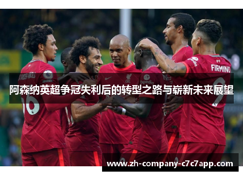 阿森纳英超争冠失利后的转型之路与崭新未来展望